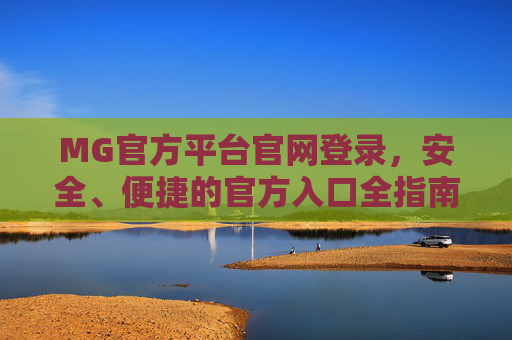 MG官方平台官网登录，安全、便捷的官方入口全指南，MG官方平台登录，安全便捷官方入口全指南