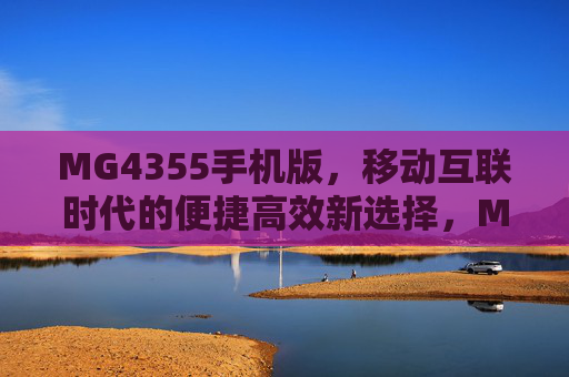 MG4355手机版，移动互联时代的便捷高效新选择，MG4355手机版，移动互联时代的便捷高效新选择