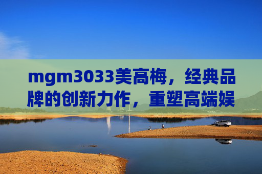 mgm3033美高梅，经典品牌的创新力作，重塑高端娱乐体验，mgm3033美高梅，经典品牌的创新力作，重塑高端娱乐体验