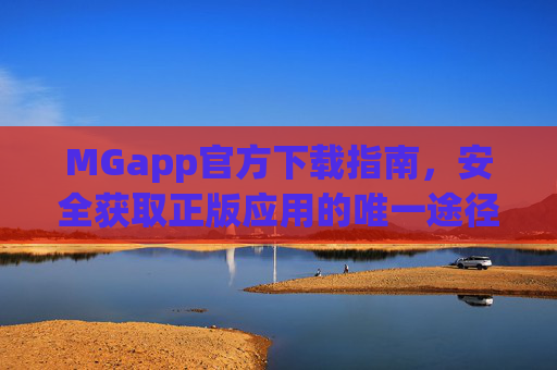 MGapp官方下载指南，安全获取正版应用的唯一途径，MGapp官方下载指南，安全获取正版应用的唯一途径