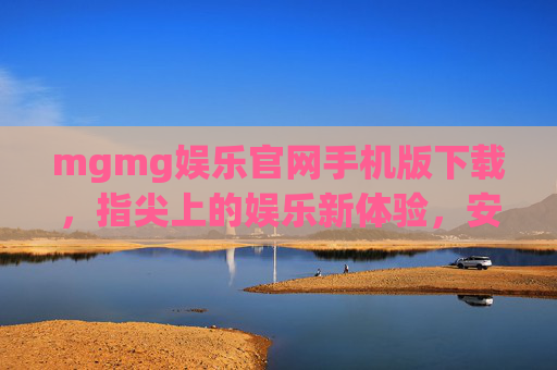 mgmg娱乐官网手机版下载，指尖上的娱乐新体验，安全便捷随时玩，mgmg娱乐手机版下载，指尖新体验，安全便捷随时玩