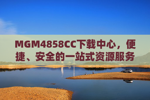 MGM4858CC下载中心，便捷、安全的一站式资源服务平台，MGM4858CC下载中心，便捷安全一站式资源服务平台