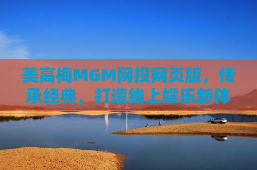 美高梅MGM网投网页版，传承经典，打造线上娱乐新体验，美高梅MGM网投网页版，传承经典，打造线上娱乐新体验