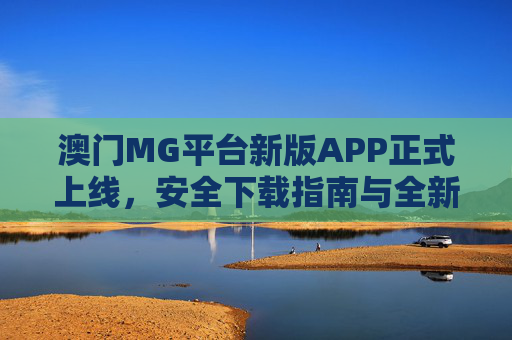 澳门MG平台新版APP正式上线，安全下载指南与全新体验解析，澳门MG平台新版APP正式上线，安全下载指南与全新体验解析