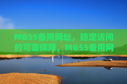 MG55备用网址，稳定访问的可靠保障，MG55备用网址，稳定访问的可靠保障
