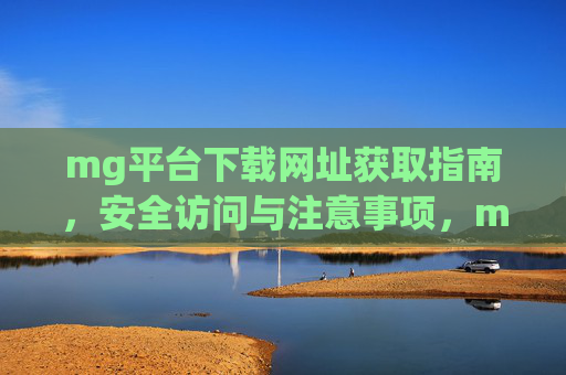 mg平台下载网址获取指南，安全访问与注意事项，mg平台下载网址获取指南，安全访问与注意事项
