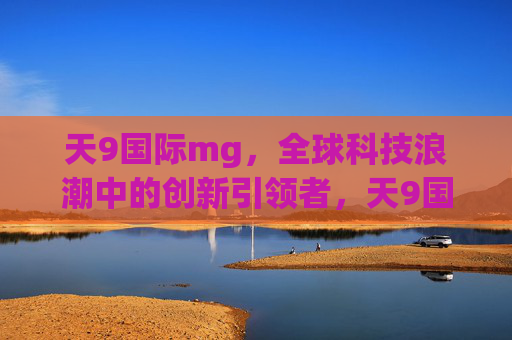 天9国际mg，全球科技浪潮中的创新引领者，天9国际mg，全球科技浪潮的创新引领者