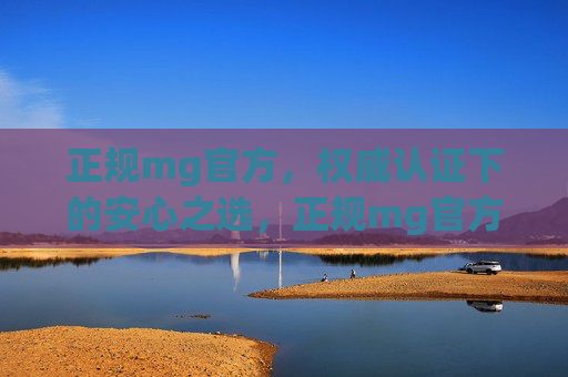 正规mg官方，权威认证下的安心之选，正规mg官方，权威认证，安心首选
