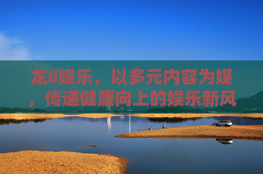 龙8娱乐，以多元内容为媒，传递健康向上的娱乐新风尚，龙8娱乐，多元内容引领健康娱乐新风尚