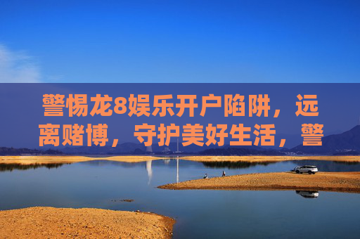 警惕龙8娱乐开户陷阱，远离赌博，守护美好生活，警惕龙8娱乐开户陷阱，远离赌博守护美好生活