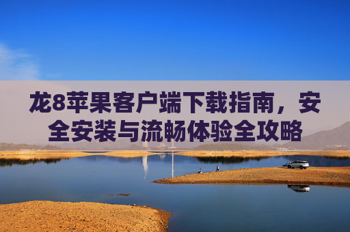 龙8苹果客户端下载指南，安全安装与流畅体验全攻略