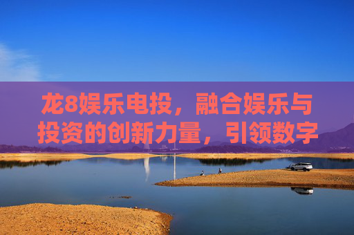 龙8娱乐电投，融合娱乐与投资的创新力量，引领数字新未来，龙8娱乐电投，融合娱乐投资，创新领航数字新未来