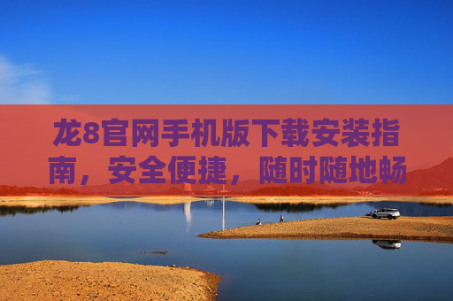 龙8官网手机版下载安装指南，安全便捷，随时随地畅享服务，龙8官网手机版下载安装指南，安全便捷，随时随地畅享服务