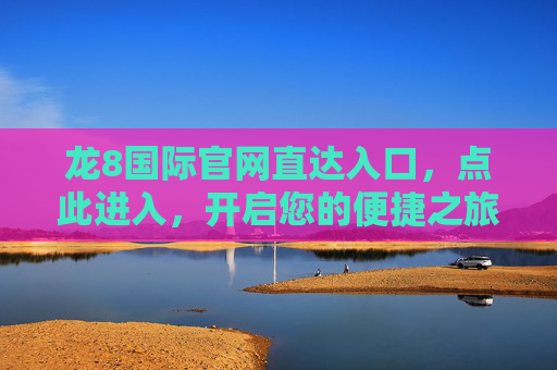 龙8国际官网直达入口，点此进入，开启您的便捷之旅