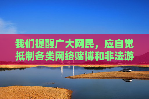 我们提醒广大网民，应自觉抵制各类网络赌博和非法游戏平台，远离网络赌博陷阱，保护自身财产安全和合法权益。如发现涉嫌非法赌博的网站或平台，请及时向公安机关举报，共同维护清朗网络空间，抵制网络赌博 举报非法平台 共护清朗网络