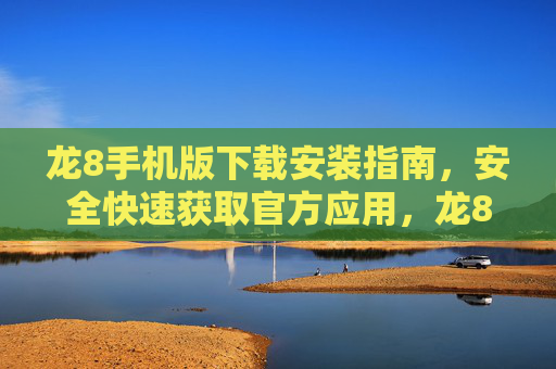 龙8手机版下载安装指南，安全快速获取官方应用，龙8手机版官方下载安装指南，安全快速获取官方应用