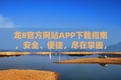 龙8官方网站APP下载指南，安全、便捷，尽在掌握，龙8官方网站APP下载指南，安全便捷，尽在掌握
