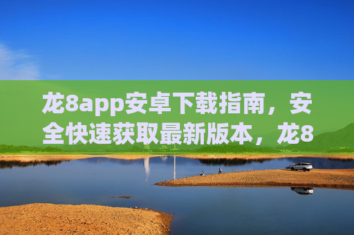 龙8app安卓下载指南，安全快速获取最新版本，龙8app安卓下载指南，安全快速获取最新版本