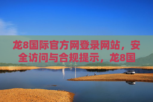 龙8国际官方网登录网站，安全访问与合规提示，龙8国际官网登录，安全访问与合规提示