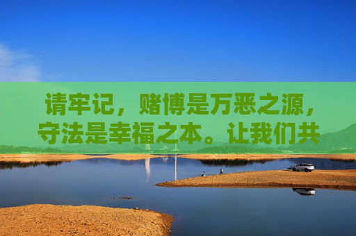 请牢记，赌博是万恶之源，守法是幸福之本。让我们共同维护清朗的网络环境和社会秩序，坚决抵制非法赌博，选择健康向上的生活方式，抵制赌博恶源，守法守护幸福