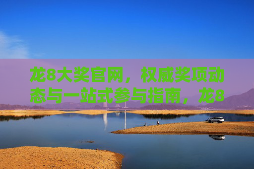 龙8大奖官网，权威奖项动态与一站式参与指南，龙8大奖官网，权威奖项动态与一站式参与指南
