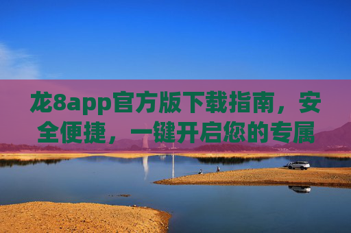 龙8app官方版下载指南，安全便捷，一键开启您的专属体验，龙8app官方版下载指南，安全便捷，一键开启专属体验