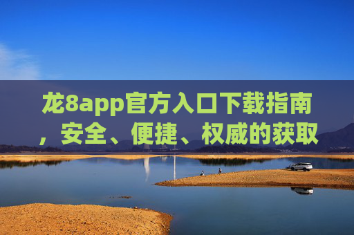 龙8app官方入口下载指南，安全、便捷、权威的获取方式，龙8app官方入口下载指南，安全便捷权威获取方式