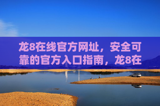 龙8在线官方网址，安全可靠的官方入口指南，龙8在线官方网址安全入口指南