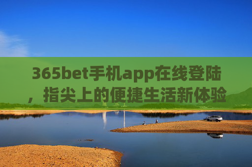 365bet手机app在线登陆，指尖上的便捷生活新体验，365bet手机app，指尖便捷，生活新体验