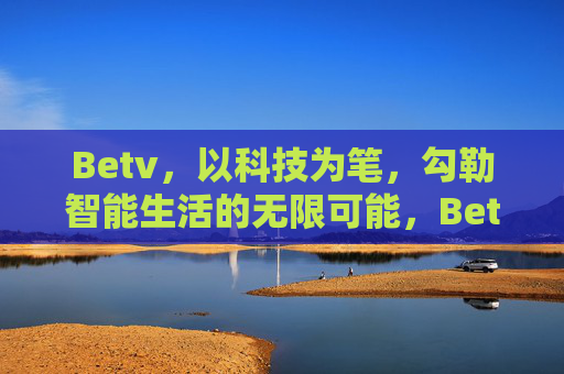 Betv，以科技为笔，勾勒智能生活的无限可能，Betv，以科技为笔，勾勒智能生活无限可能