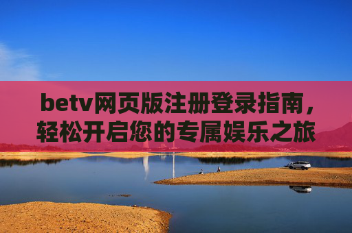 betv网页版注册登录指南，轻松开启您的专属娱乐之旅，betv网页版注册登录指南，轻松开启专属娱乐之旅