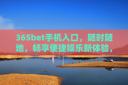 365bet手机入口，随时随地，畅享便捷娱乐新体验，365bet手机入口，随时随地畅享便捷娱乐新体验