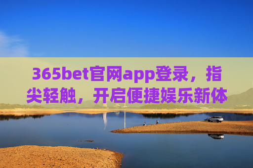 365bet官网app登录，指尖轻触，开启便捷娱乐新体验，365bet官网app登录，指尖轻触，便捷娱乐新体验