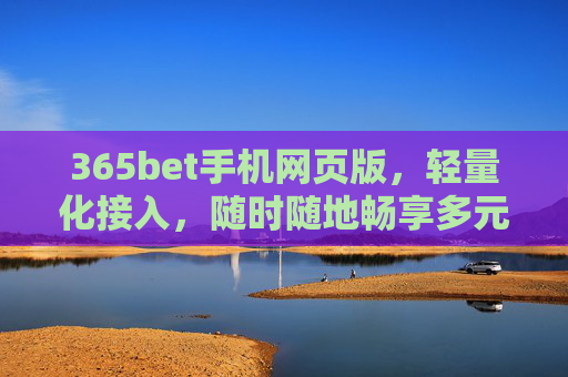 365bet手机网页版，轻量化接入，随时随地畅享多元娱乐体验，365bet手机网页版，轻量化接入，随时随地畅享多元娱乐