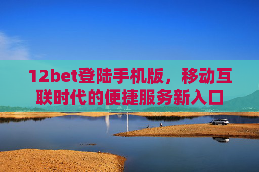 12bet登陆手机版，移动互联时代的便捷服务新入口