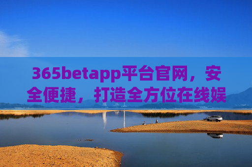 365betapp平台官网，安全便捷，打造全方位在线娱乐新体验，365betapp官网，安全便捷，全方位在线娱乐新体验