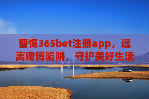 警惕365bet注册app，远离赌博陷阱，守护美好生活，警惕365bet注册app，远离赌博陷阱，守护美好生活