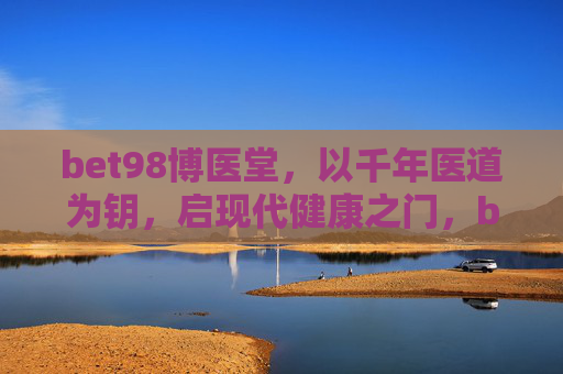 bet98博医堂，以千年医道为钥，启现代健康之门，bet98博医堂，千年医道启现代健康之门