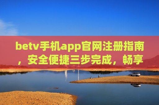 betv手机app官网注册指南，安全便捷三步完成，畅享优质娱乐体验，betv手机app官网注册，安全便捷三步，畅享优质娱乐