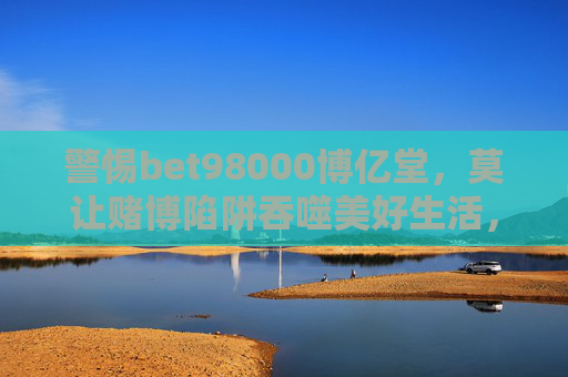 警惕bet98000博亿堂，莫让赌博陷阱吞噬美好生活，警惕bet98000博亿堂，莫让赌博陷阱吞噬美好生活