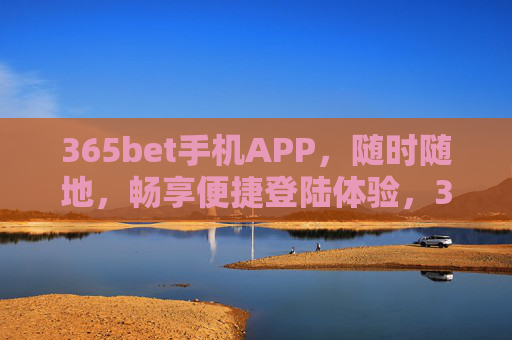 365bet手机APP，随时随地，畅享便捷登陆体验，365bet手机APP，随时随地畅享便捷登录