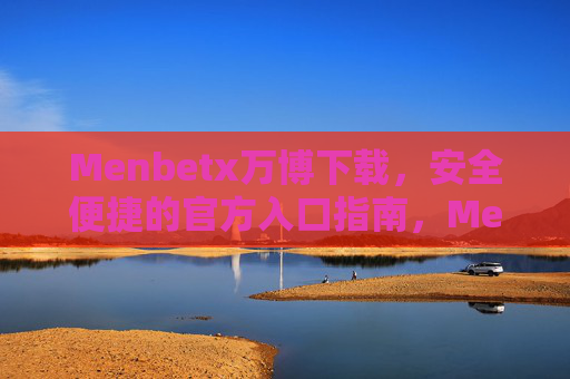 Menbetx万博下载，安全便捷的官方入口指南，Menbetx万博官方下载入口，安全便捷指南