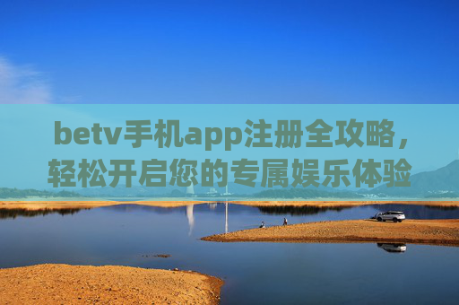 betv手机app注册全攻略，轻松开启您的专属娱乐体验，betv手机app注册全攻略，轻松开启专属娱乐体验