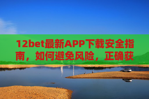 12bet最新APP下载安全指南，如何避免风险，正确获取安装包，12bet最新APP安全下载指南，避免风险，正确获取安装包