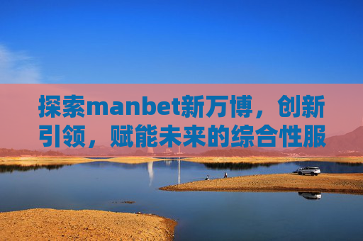 探索manbet新万博，创新引领，赋能未来的综合性服务平台，manbet新万博，创新引领 赋能未来的综合性服务平台