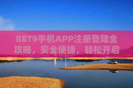 BET9手机APP注册登陆全攻略，安全便捷，轻松开启您的专属娱乐体验