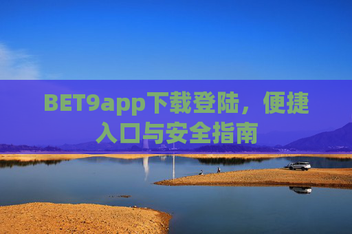 BET9app下载登陆，便捷入口与安全指南