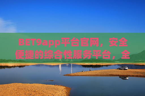 BET9app平台官网，安全便捷的综合性服务平台，全方位满足多元需求，BET9app官网，安全便捷的综合性服务平台，全方位满足多元需求