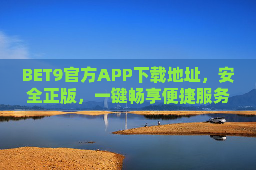 BET9官方APP下载地址，安全正版，一键畅享便捷服务，BET9官方APP下载地址，安全正版，一键畅享便捷服务