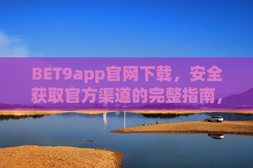 BET9app官网下载，安全获取官方渠道的完整指南，BET9app官网下载，安全获取官方渠道的完整指南